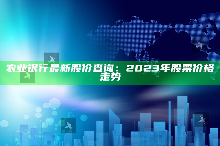 农业银行最新股价查询：2023年股票价格走势 ,农业银行股市行情