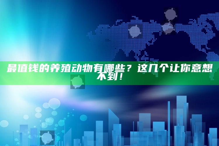 最值钱的养殖动物有哪些？这几个让你意想不到！ ,养殖最贵的动物