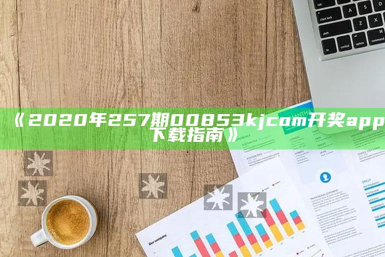 2025年澳门开奖结果查询今天，《2020年257期00853kjcom开奖app下载指南》