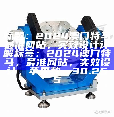 标题：2024澳门特马最准网站，实效设计详解

标签：2024澳门特马，最准网站，实效设计，苹果款，30.255