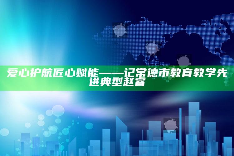 37655皇博神算，爱心护航 匠心赋能——记常德市教育教学先进典型赵睿