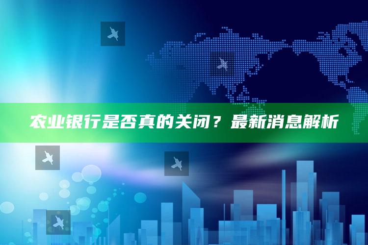 农业银行是否真的关闭？最新消息解析 ,再见了农业银行关闭