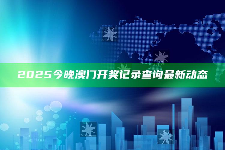 正版管家婆网站，2025今晚澳门开奖记录查询最新动态