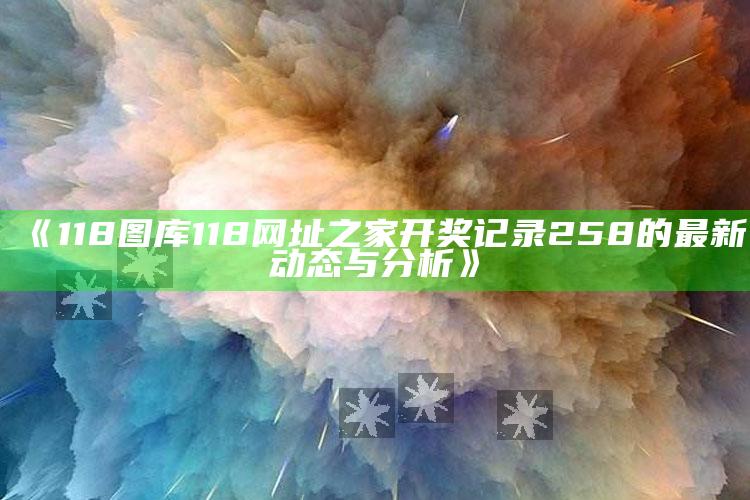 巨鼎网络vip俱乐部，《118图库118网址之家开奖记录258的最新动态与分析》