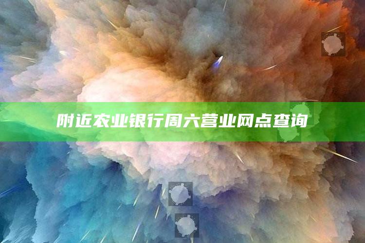 附近农业银行周六营业网点查询 ,附近农业银行星期日正常上班吗