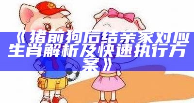 《猪前狗后结亲家对应生肖解析及快速执行方案》