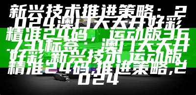 新兴技术推进策略：2024澳门天天开好彩精准24码，运动版36.731
标签：澳门天天开好彩, 新兴技术, 运动版, 精准24码, 推进策略, 2024