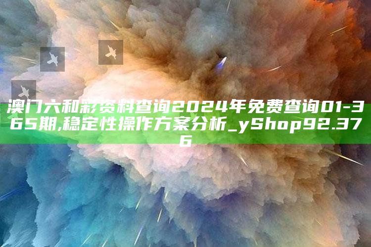 www01849+.com一一，澳门六和彩资料查询2024年免费查询01-365期,稳定性操作方案分析_yShop92.376