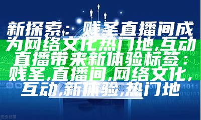 新探索：贱圣直播间成为网络文化热门地, 互动直播带来新体验

标签：贱圣, 直播间, 网络文化, 互动, 新体验, 热门地