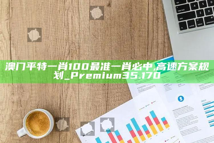 奥门开奖结果2025澳门，澳门平特一肖100最准一肖必中,高速方案规划_Premium35.170