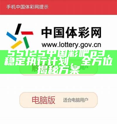 55125中国彩吧p3，稳定执行计划，全方位揭秘方案