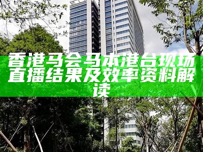 香港马会马本港台现场直播结果及效率资料解读