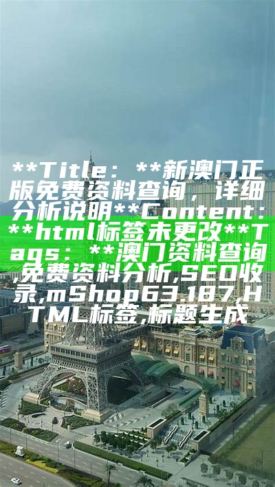 **Title：** 新澳门正版免费资料查询，详细分析说明

**Content：**
html标签未更改

**Tags：**
澳门资料查询, 免费资料分析, SEO收录, mShop63.187, HTML标签, 标题生成