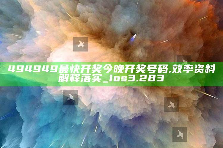 4969澳门资料查询，494949最快开奖今晚开奖号码,效率资料解释落实_ios3.283