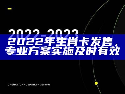 2022年生肖卡发售，专业方案实施及时有效