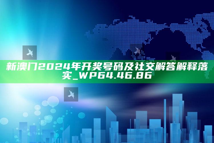 澳门王中王100%的资料，新澳门2024年开奖号码及社交解答解释落实_WP64.46.86