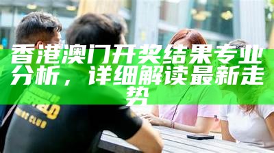 香港澳门开奖结果专业分析，详细解读最新走势