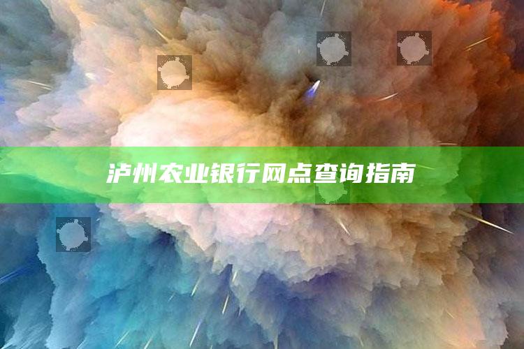 泸州农业银行网点查询指南 ,泸州农业银行地址