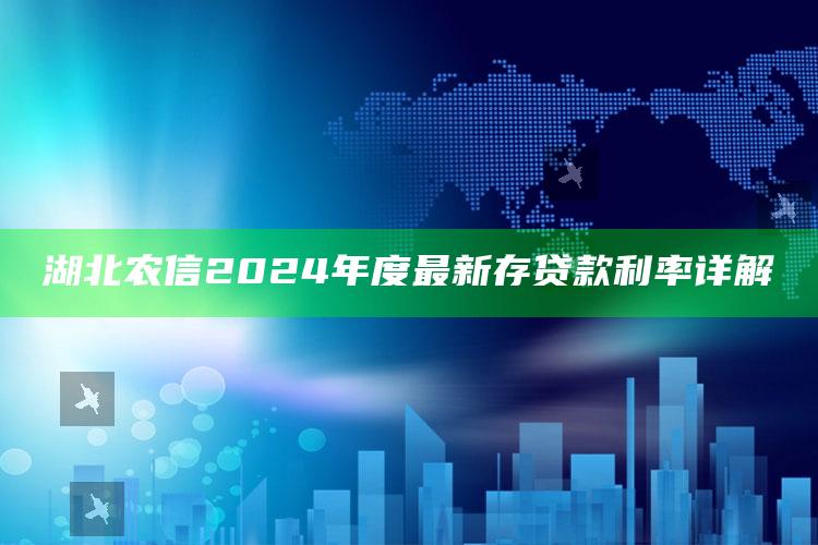 湖北农信2024年度最新存贷款利率详解 ,湖北农信社利率