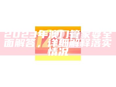 2023年澳门管家婆全面解答，详细解释落实情况