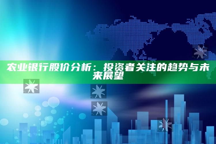 农业银行股价分析：投资者关注的趋势与未来展望 ,农业银行股票的趋势分析