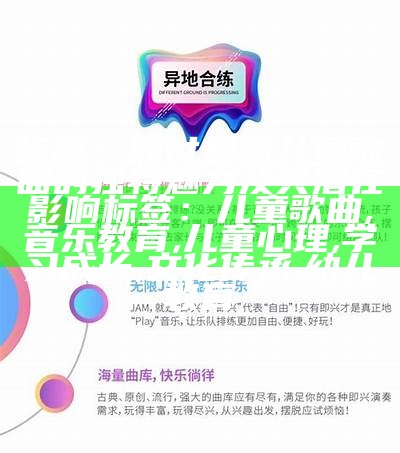 标题：探讨最新儿童歌曲的独特魅力及其潜在影响

标签：儿童歌曲, 音乐教育, 儿童心理, 学习成长, 文化传承, 幼儿教育