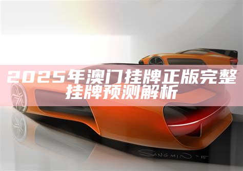 2025年澳门挂牌正版完整挂牌预测解析