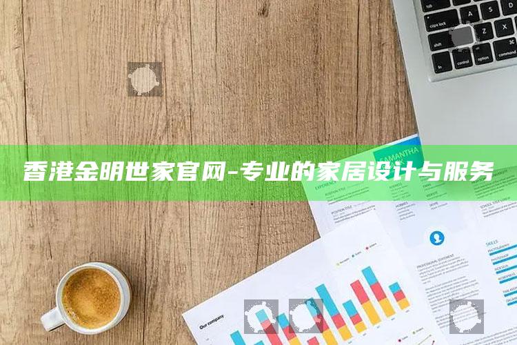 澳门王中王100%的资料，香港金明世家官网 - 专业的家居设计与服务