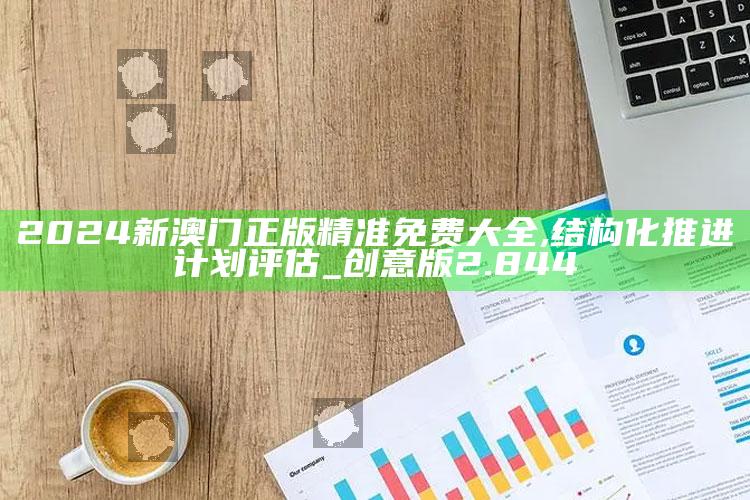 澳门老奇人资料网站，2024新澳门正版精准免费大全,结构化推进计划评估_创意版2.844