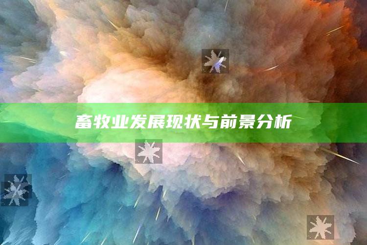 畜牧业发展现状与前景分析 ,畜牧业发展现状与前景分析论文