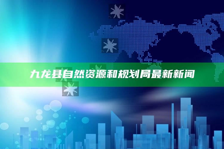 2019开奖资料，九龙县自然资源和规划局最新新闻