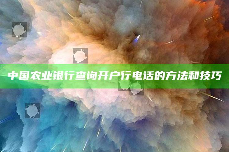 中国农业银行查询开户行电话的方法和技巧 ,查询农业银行开户行信息