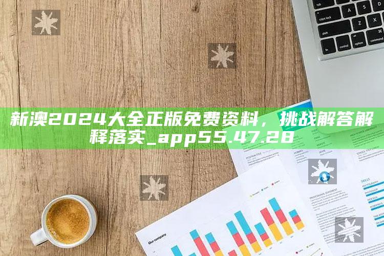 新澳门内部资料精准大全，新澳2024大全正版免费资料，挑战解答解释落实_app55.47.28