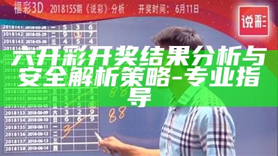 六开彩开奖结果分析与安全解析策略 - 专业指导