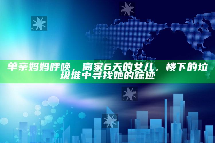 9911hk小鱼儿玄机主页ok，单亲妈妈呼唤，离家6天的女儿，楼下的垃圾堆中寻找她的踪迹