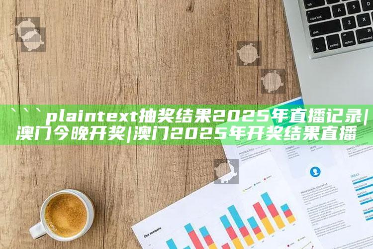 澳门2025年开奖记录全集，```plaintext
抽奖结果2025年直播记录|澳门今晚开奖|澳门2025年开奖结果直播