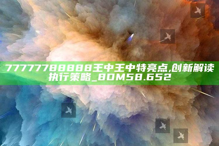 118开奖站一一澳门，77777788888王中王中特亮点,创新解读执行策略_8DM58.652