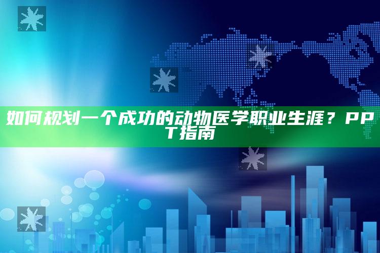 如何规划一个成功的动物医学职业生涯？PPT指南 ,动物医学大学生职业生涯规划书3000字