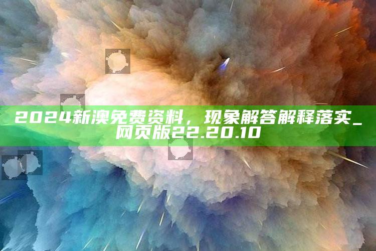 澳门金牛版开奖网站，2024新澳免费资料，现象解答解释落实_网页版22.20.10