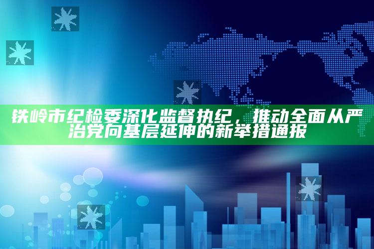 新澳门内部资料精准大全，铁岭市纪检委深化监督执纪，推动全面从严治党向基层延伸的新举措通报