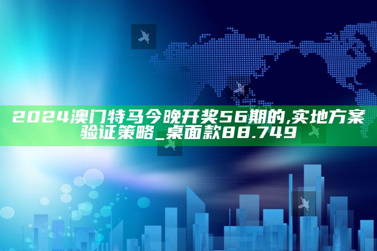 2025澳门资料大全正版资料免费下载，2024澳门特马今晚开奖56期的,实地方案验证策略_桌面款88.749