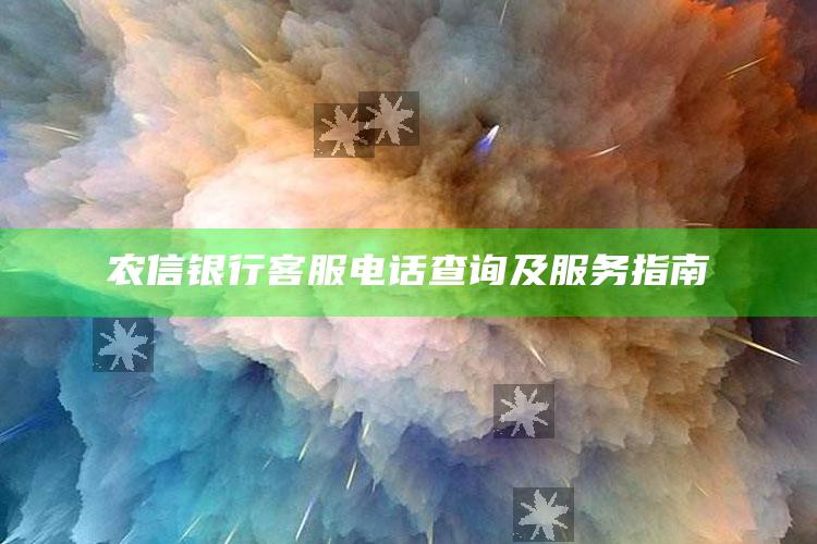 农信银行客服电话查询及服务指南 ,农信银行客服电话24小时人工服务