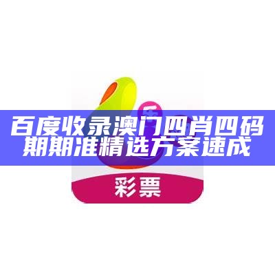 百度收录澳门四肖四码期期准精选方案速成