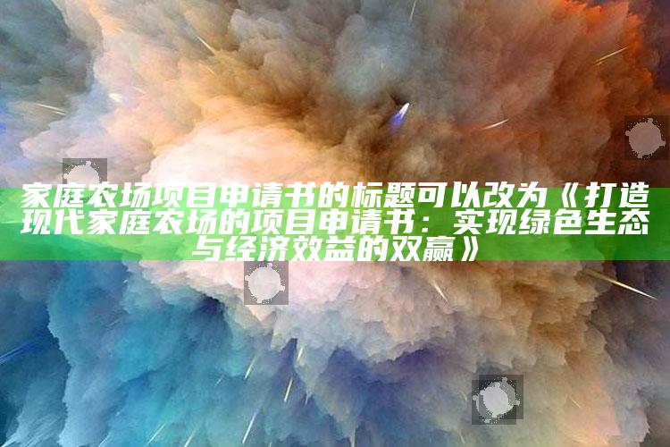 家庭农场项目申请书的标题可以改为《打造现代家庭农场的项目申请书：实现绿色生态与经济效益的双赢》 