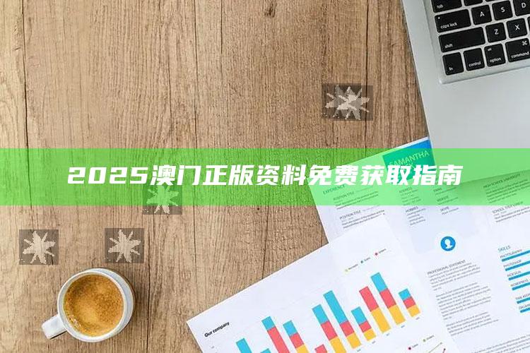 今晚澳门三肖三码必出，2025澳门正版资料免费获取指南