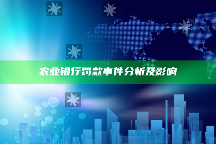 农业银行罚款事件分析及影响 ,农业银行罚款操作步骤