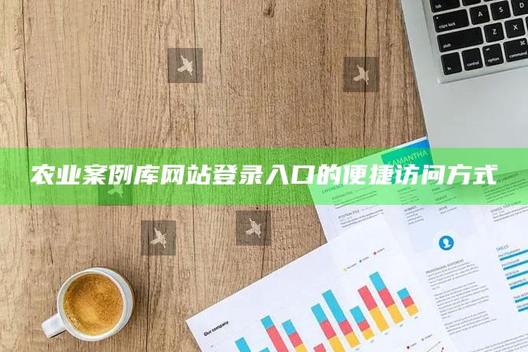 农业案例库网站登录入口的便捷访问方式 ,农业管理案例