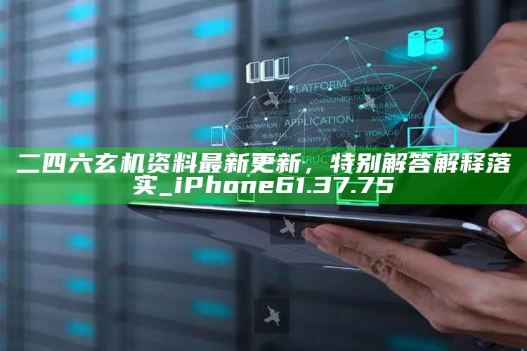 澳门正版资料免费网，二四六玄机资料最新更新，特别解答解释落实_iPhone61.37.75