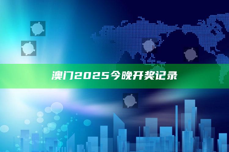 澳门资料大全免费网点，澳门2025今晚开奖记录