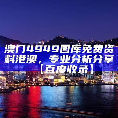 澳门4949图库免费资料港澳，专业分析分享【百度收录】